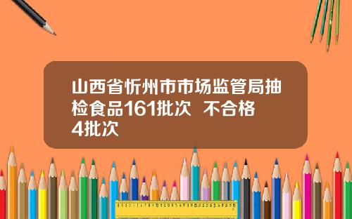 山西省忻州市市场监管局抽检食品161批次  不合格4批次