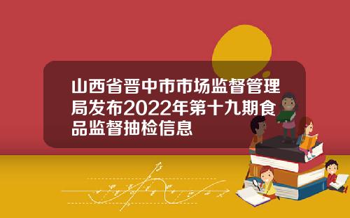 山西省晋中市市场监督管理局发布2022年第十九期食品监督抽检信息