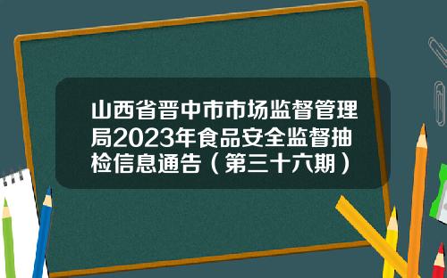 山西省晋中市市场监督管理局2023年食品安全监督抽检信息通告（第三十六期）