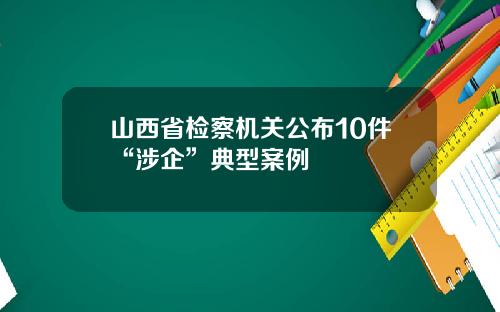 山西省检察机关公布10件“涉企”典型案例