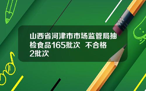 山西省河津市市场监管局抽检食品165批次  不合格2批次