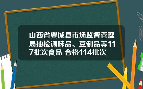 山西省翼城县市场监督管理局抽检调味品、豆制品等117批次食品 合格114批次
