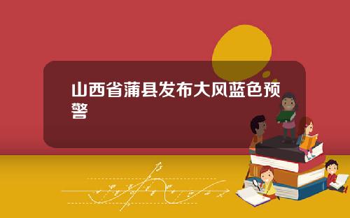 山西省蒲县发布大风蓝色预警