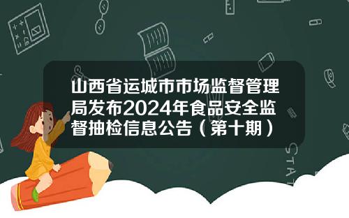 山西省运城市市场监督管理局发布2024年食品安全监督抽检信息公告（第十期）