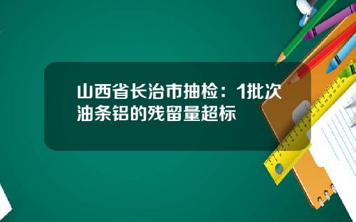 山西省长治市抽检：1批次油条铝的残留量超标