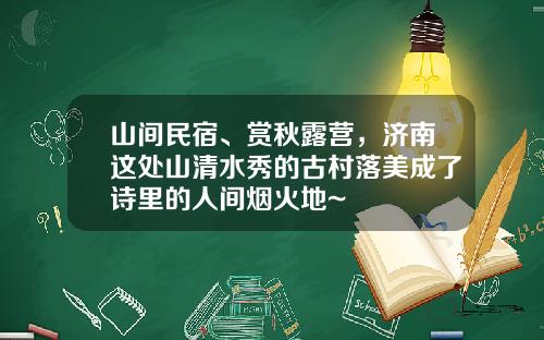 山间民宿、赏秋露营，济南这处山清水秀的古村落美成了诗里的人间烟火地~