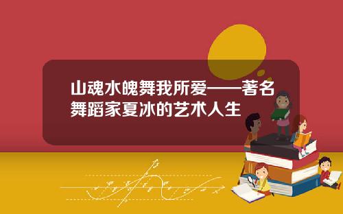 山魂水魄舞我所爱——著名舞蹈家夏冰的艺术人生