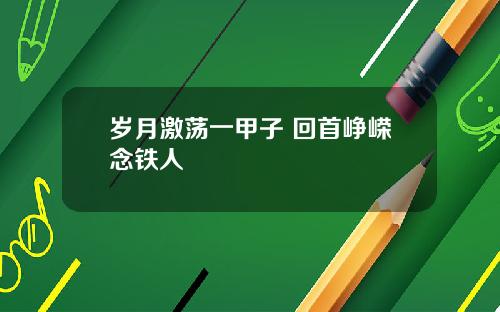 岁月激荡一甲子 回首峥嵘念铁人