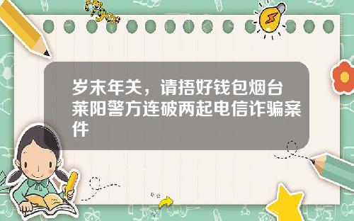 岁末年关，请捂好钱包烟台莱阳警方连破两起电信诈骗案件