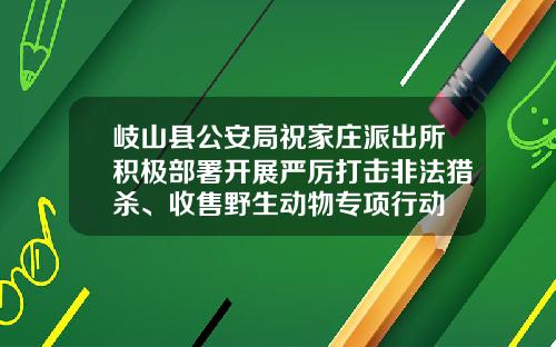岐山县公安局祝家庄派出所积极部署开展严厉打击非法猎杀、收售野生动物专项行动