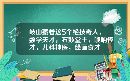 岐山藏着这5个绝技奇人，数学天才，石鼓堂主，唢呐怪才，儿科神医，绘画奇才