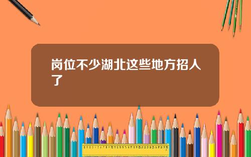 岗位不少湖北这些地方招人了