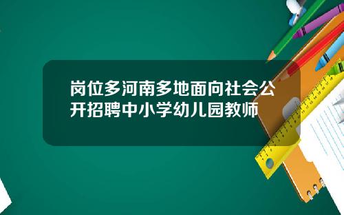 岗位多河南多地面向社会公开招聘中小学幼儿园教师