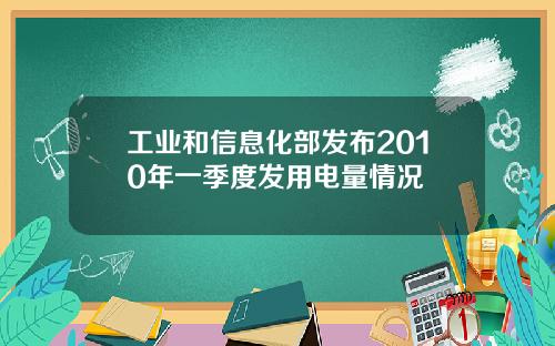 工业和信息化部发布2010年一季度发用电量情况