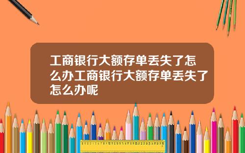工商银行大额存单丢失了怎么办工商银行大额存单丢失了怎么办呢