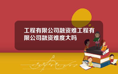 工程有限公司融资难工程有限公司融资难度大吗