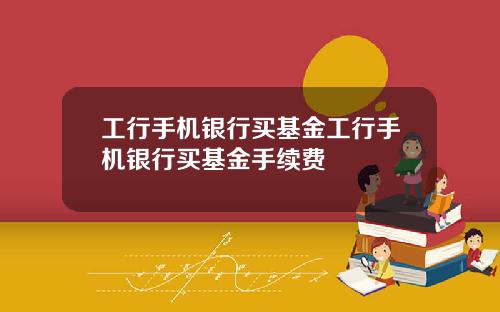 工行手机银行买基金工行手机银行买基金手续费