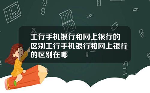工行手机银行和网上银行的区别工行手机银行和网上银行的区别在哪