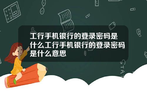工行手机银行的登录密码是什么工行手机银行的登录密码是什么意思
