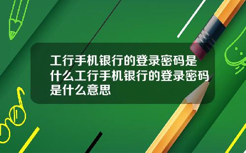 工行手机银行的登录密码是什么工行手机银行的登录密码是什么意思