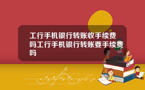 工行手机银行转账收手续费吗工行手机银行转账要手续费吗