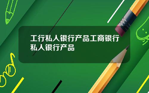 工行私人银行产品工商银行私人银行产品