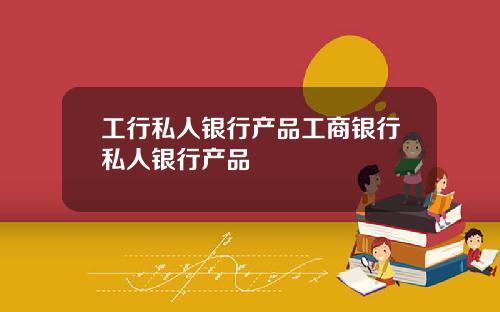 工行私人银行产品工商银行私人银行产品