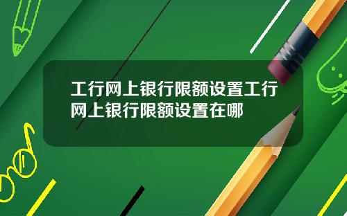 工行网上银行限额设置工行网上银行限额设置在哪