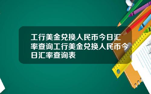 工行美金兑换人民币今日汇率查询工行美金兑换人民币今日汇率查询表