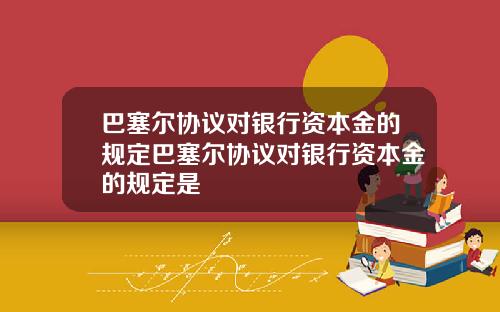 巴塞尔协议对银行资本金的规定巴塞尔协议对银行资本金的规定是