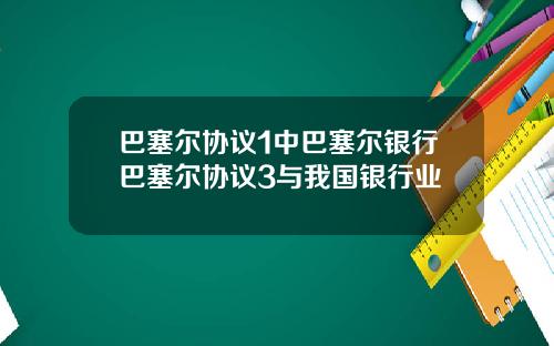 巴塞尔协议1中巴塞尔银行巴塞尔协议3与我国银行业