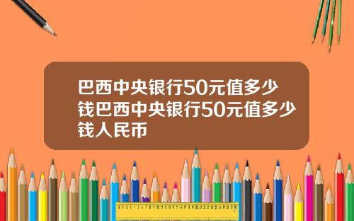 巴西中央银行50元值多少钱巴西中央银行50元值多少钱人民币