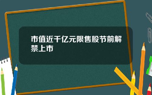 市值近千亿元限售股节前解禁上市