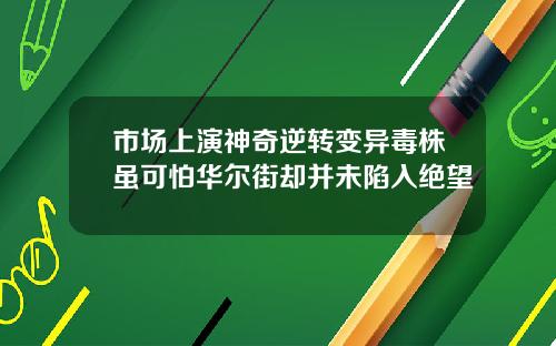市场上演神奇逆转变异毒株虽可怕华尔街却并未陷入绝望