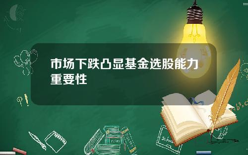 市场下跌凸显基金选股能力重要性