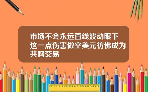 市场不会永远直线波动眼下这一点伤害做空美元彷佛成为共鸣交易