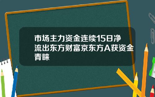 市场主力资金连续15日净流出东方财富京东方A获资金青睐