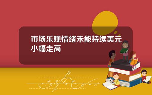 市场乐观情绪未能持续美元小幅走高
