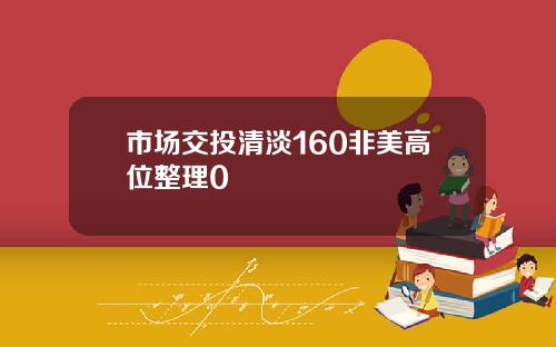 市场交投清淡160非美高位整理0