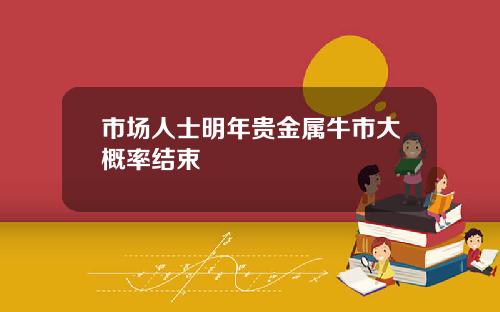 市场人士明年贵金属牛市大概率结束