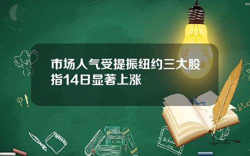 市场人气受提振纽约三大股指14日显著上涨