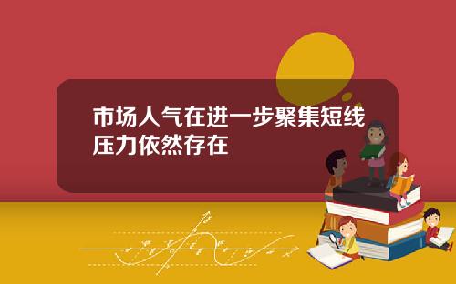 市场人气在进一步聚集短线压力依然存在