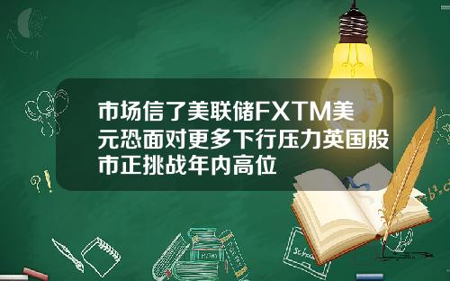 市场信了美联储FXTM美元恐面对更多下行压力英国股市正挑战年内高位