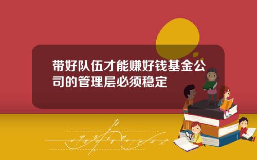 带好队伍才能赚好钱基金公司的管理层必须稳定