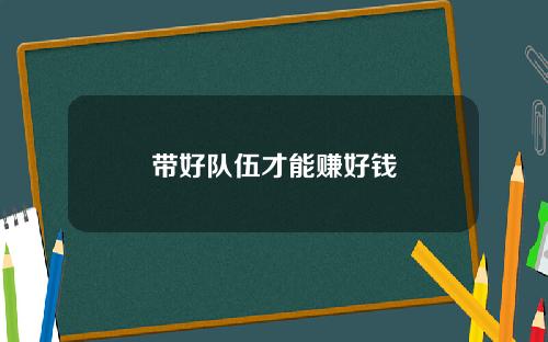 带好队伍才能赚好钱