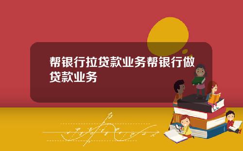 帮银行拉贷款业务帮银行做贷款业务