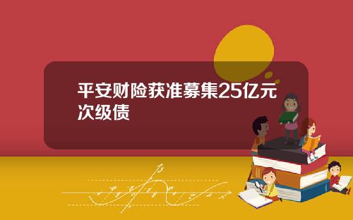 平安财险获准募集25亿元次级债