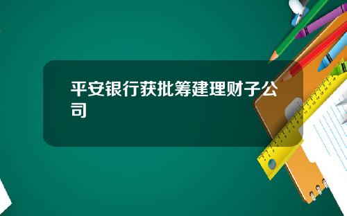 平安银行获批筹建理财子公司