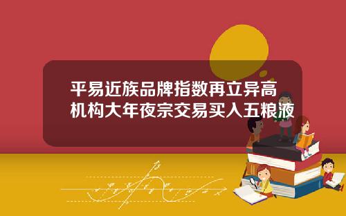 平易近族品牌指数再立异高机构大年夜宗交易买入五粮液