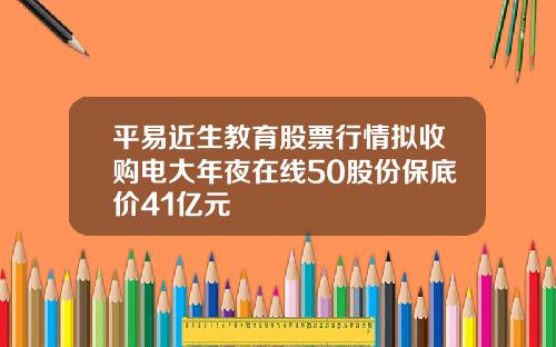 平易近生教育股票行情拟收购电大年夜在线50股份保底价41亿元